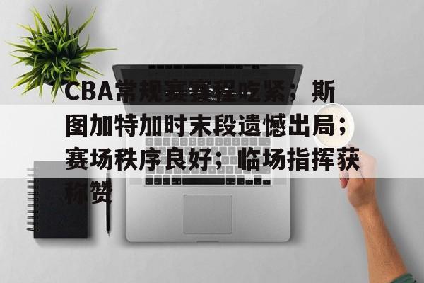 乐鱼-包含CBA常规赛赛程吃紧；斯图加特加时末段遗憾出局；赛场秩序良好；临场指挥获称赞的词条
