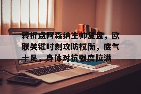 乐鱼app-转折点阿森纳主帅复盘,欧联关键时刻攻防权衡,底气十足,身体对抗强度拉满(阿森纳是不可战胜的梗)